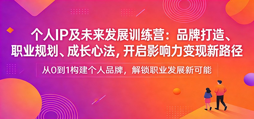 个人IP及未来发展训练营：品牌打造、职业规划、成长心法，开启影响力变现新路径-创业资源网