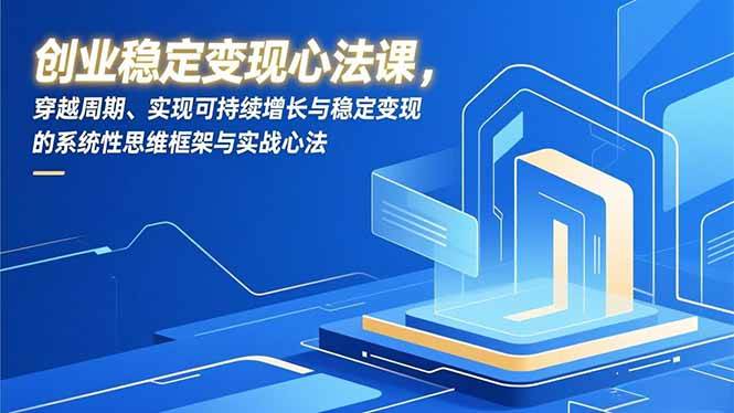 (16966期)创业稳定变现心法课,穿越周期、实现可持续增长与稳定变现的系统性思维框架与实战心法-创业资源网