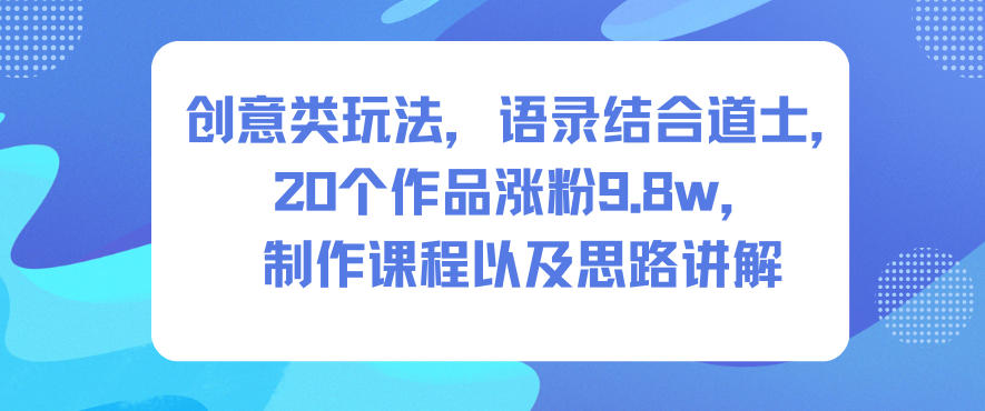 创意类玩法，语录结合道士，20个作品涨粉9.8w，制作课程以及思路讲解-创业资源网