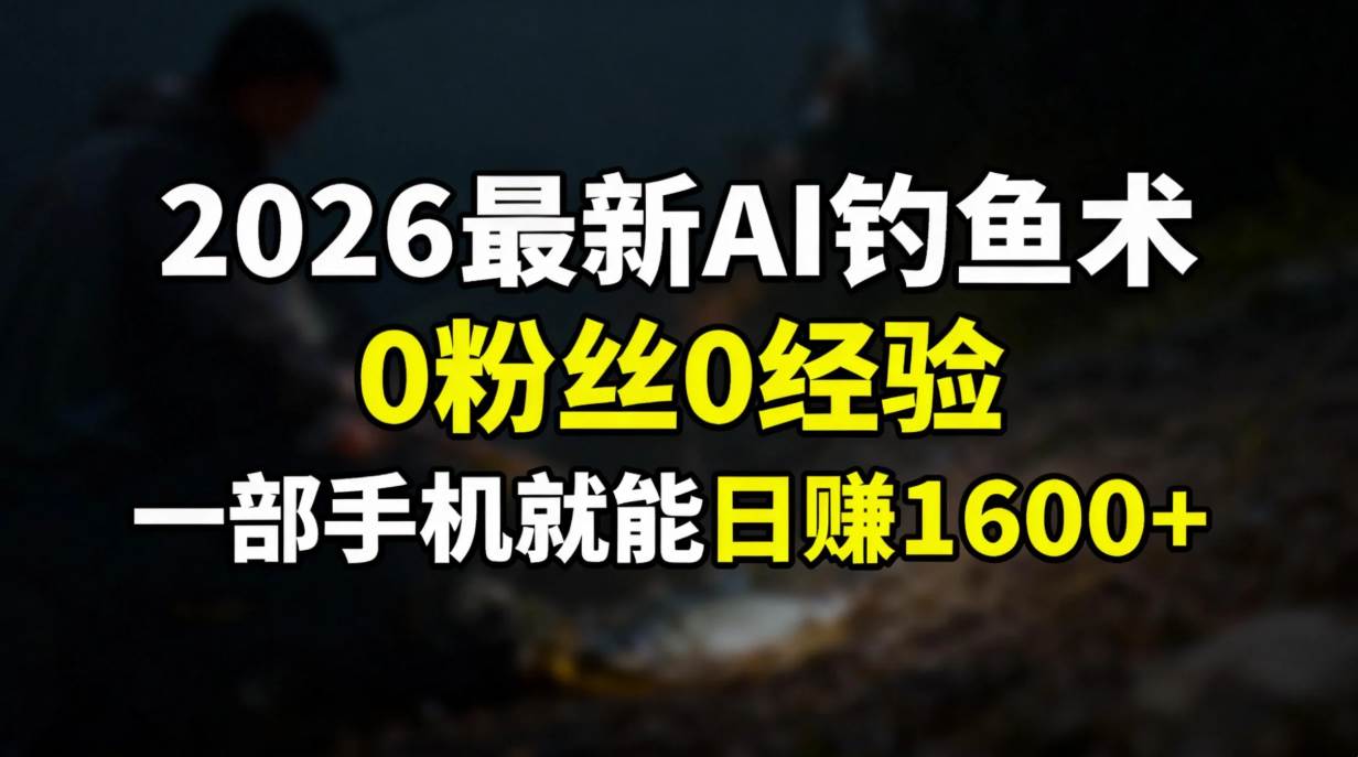 （17084期）2026最新AI钓鱼术:0粉丝0经验，一部手机就能开启赚钱模式-创业资源网