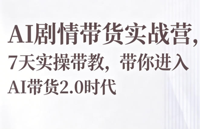 AI剧情带货实战营，7天实操带教，带你进入AI带货2.0时代-创业资源网