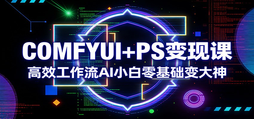 COMFYUI+PS变现课：高效工作流AI小白零基础变大神-创业资源网