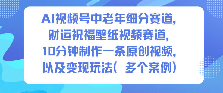 AI视频号中老年细分赛道，财运祝福壁纸视频赛道，10分钟制作一条原创视频，以及变现玩法-创业资源网
