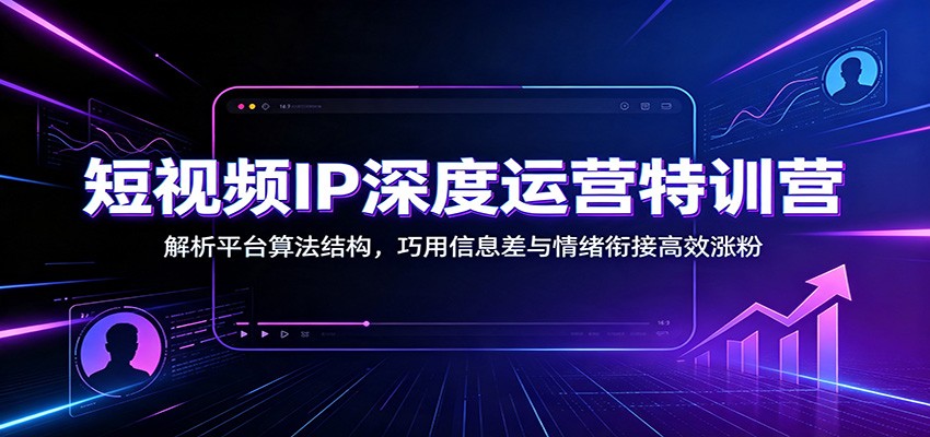 短视频IP深度运营特训营：解析平台算法结构，巧用信息差与情绪衔接高效涨粉-创业资源网