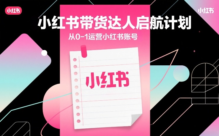 小红书带货达人启航计划，从0-1运营小红书账号-创业资源网