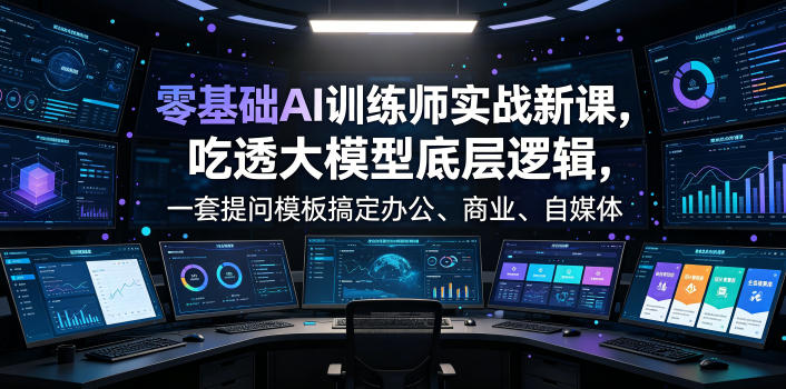 零基础AI训练师实战课，吃透大模型底层逻辑，一套提问模板搞定办公、商业、自媒体、设计、生活全场景AI落地应用-创业资源网