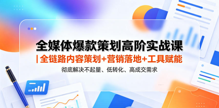全媒体爆款策划高阶实战课｜全链路内容策划+营销落地+工具赋能，彻底解决不起量、低转化、低成交难题-创业资源网