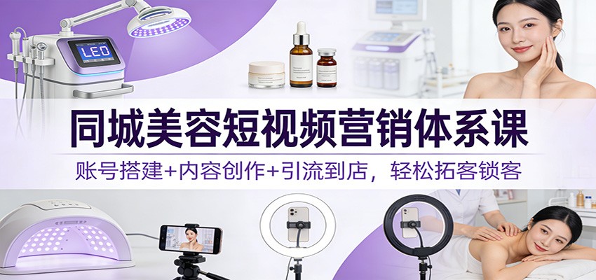 同城美容短视频营销体系课：账号搭建+内容创作+引流到店，轻松拓客锁客-创业资源网