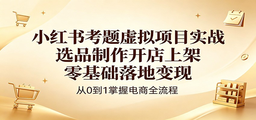 小红书考题虚拟项目实战：选品制作开店上架，零基础落地变现-创业资源网