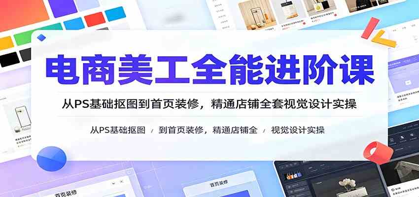 电商美工全能进阶课：从PS基础抠图到首页装修，精通店铺全套视觉设计实操-创业资源网
