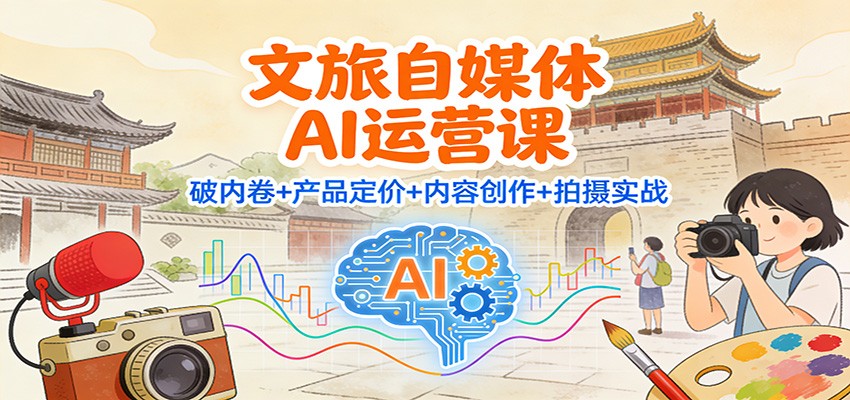 文旅自媒体AI运营课：破内卷+产品定价+内容创作+拍摄实战-创业资源网