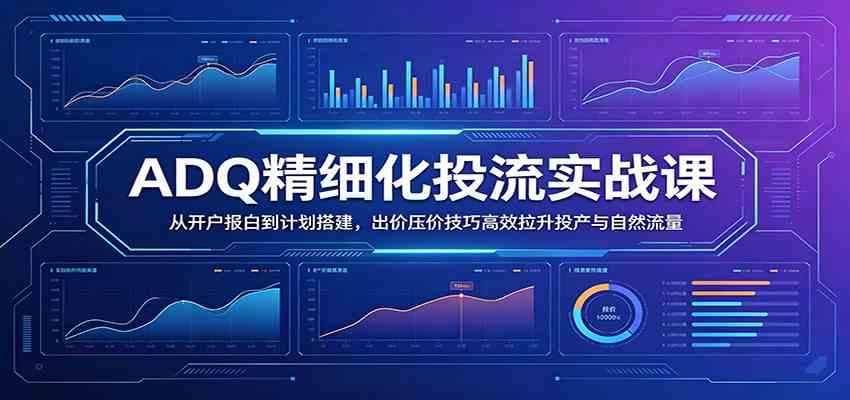 ADQ精细化投流实战课：从开户报白到计划搭建，出价压价技巧高效拉升投产与自然流量-创业资源网