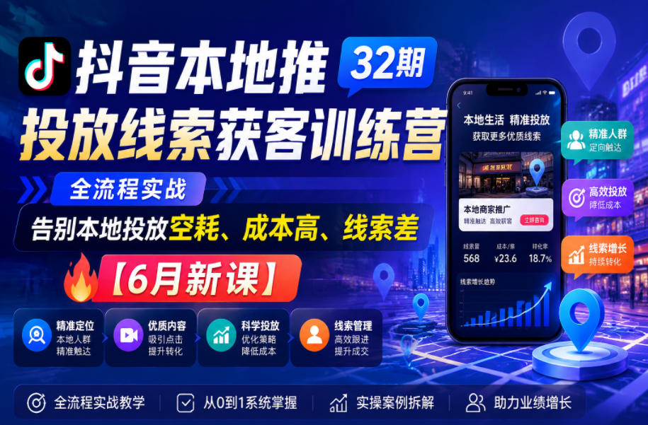 抖音本地推投放线索获客训练营32期，全流程实战，告别本地投放空耗、成本高、线索差【6月新课】-创业资源网