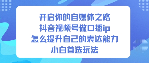 开启你的自媒体之路，抖音视频号做口播ip，怎么提升自己的表达能力，小白首选玩法-创业资源网