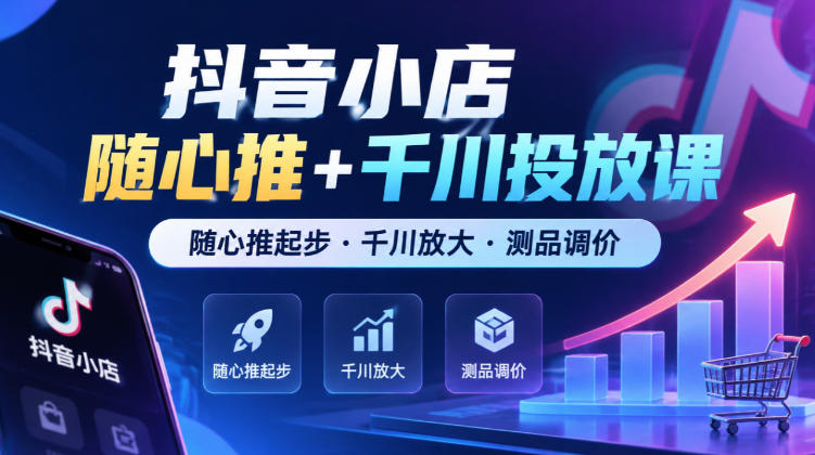 抖音小店随心推+千川投放课，随心推起步·千川放大·测品调价（更新）-创业资源网
