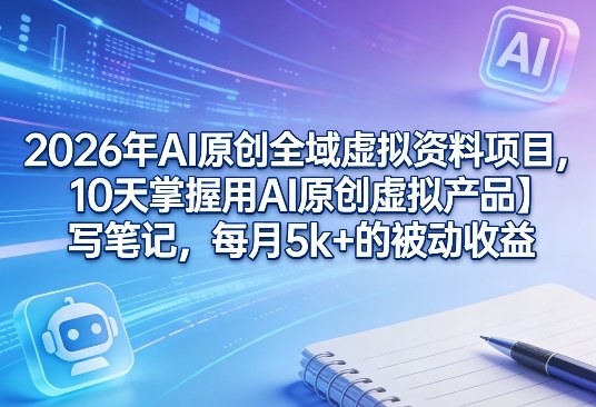 2026年AI原创全域虚拟资料项目，10天掌握用AI原创虚拟产品＋写笔记，每月5k+的被动收益-创业资源网