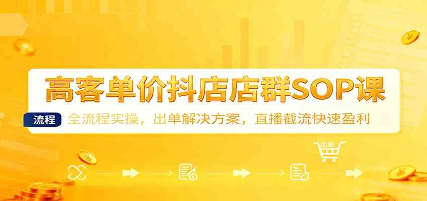 高客单价抖店店群SOP课：全流程实操，出单解决方案，直播截流快速盈利-创业资源网