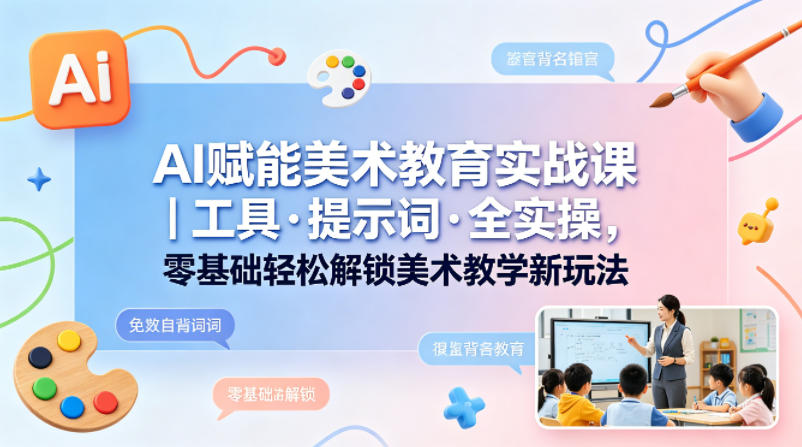 AI赋能美术教育实战课｜工具·提示词·全实操，零基础轻松解锁美术教学新玩法-创业资源网