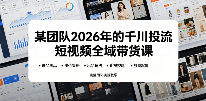 某团队2026年的千川投流短视频全域带货课，从选品测品、吊品玩法、止损控耗到放量起量，完整闭环实战教学-创业资源网