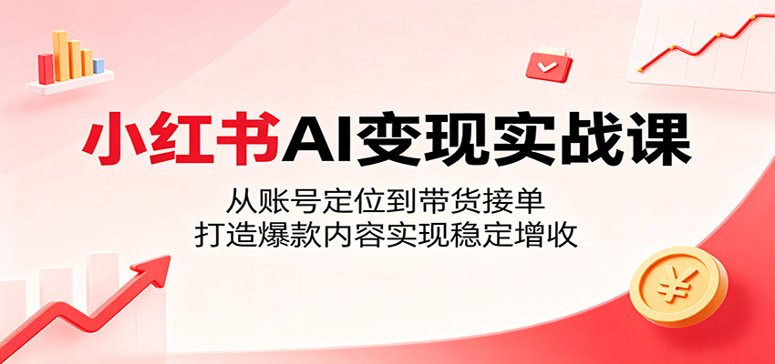 小红书AI变现实战课：从账号定位到带货接单，打造爆款内容实现稳定增收-创业资源网