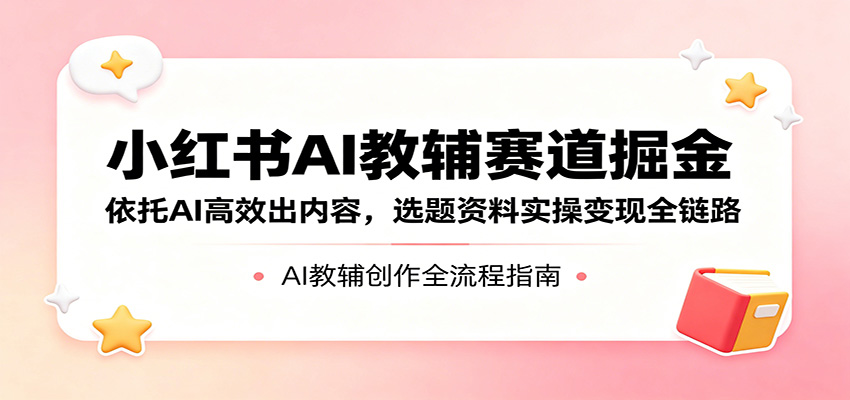 小红书AI教辅赛道掘金：依托AI高效出内容，选题资料实操变现全链路-创业资源网