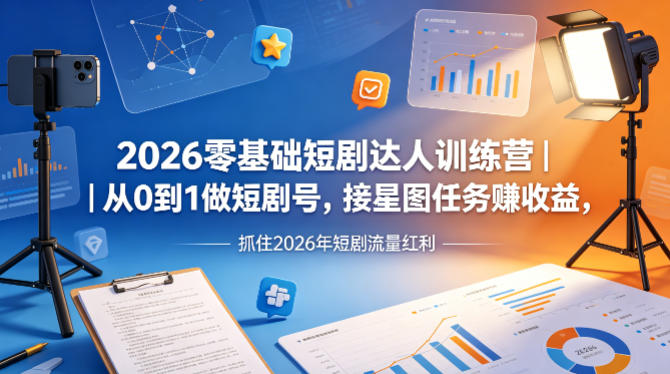 2026零基础短剧达人训练营｜从0到1做短剧号，接星图任务賺收益，抓住2026年短剧流量红利-创业资源网