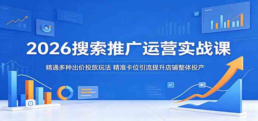 2026搜索推广运营实战课：精通多种出价投放玩法，精准卡位引流提升店铺整体投产-创业资源网