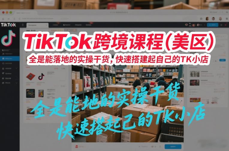 TikTok跨境课程(美区),全是能落地的实操干货,快速搭建起自己的TK小店-创业资源网