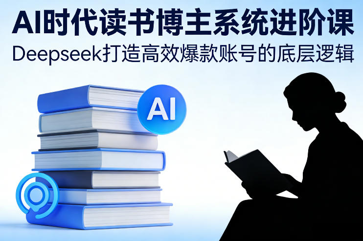 AI时代读书博主系统进阶课，Deepseek打造高效爆款账号的底层逻辑-创业资源网