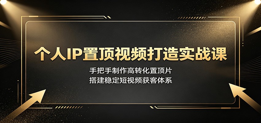 个人IP置顶视频打造实战课:手把手制作高转化置顶片,搭建稳定短视频获客体系-创业资源网