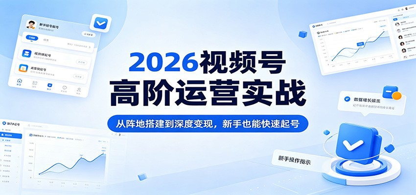 2026视频号高阶运营实战：从阵地搭建到深度变现，新手也能快速起号-创业资源网
