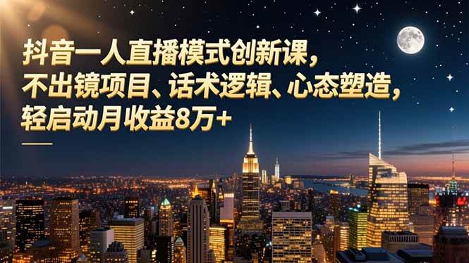 （16750期）抖音一人直播模式创新课，不出镜项目、话术逻辑、心态塑造，轻启动月收益8万+-创业资源网