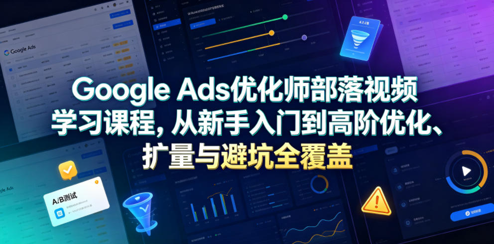 Google Ads优化师部落视频学习课程，从新手入门到高阶优化、扩量与避坑全覆盖（更新2026）-创业资源网