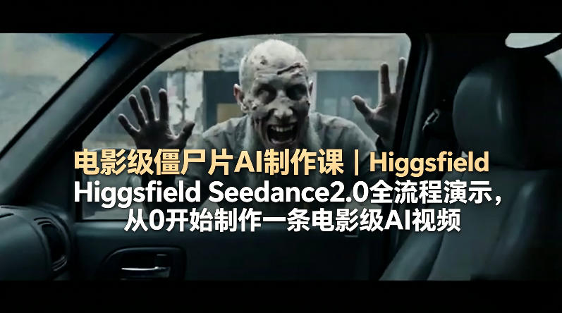 电影级僵尸片AI制作课｜Higgsfield Seedance2.0全流程演示，从0开始制作一条电影级AI视频-创业资源网