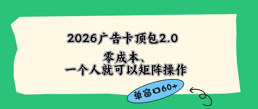 （18450期）2026广告卡顶包2.0玩法，单窗口60+零成本、简单好操作，直接省略复杂人工步骤-创业资源网
