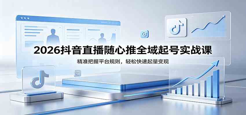 2026抖音直播随心推全域起号实战课，精准把握平台规则，轻松快速起量变现-创业资源网
