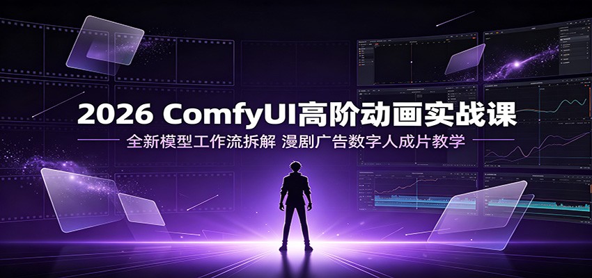 2026 ComfyUI高阶动画实战课:全新模型工作流拆解,漫剧广告数字人成片教学-创业资源网