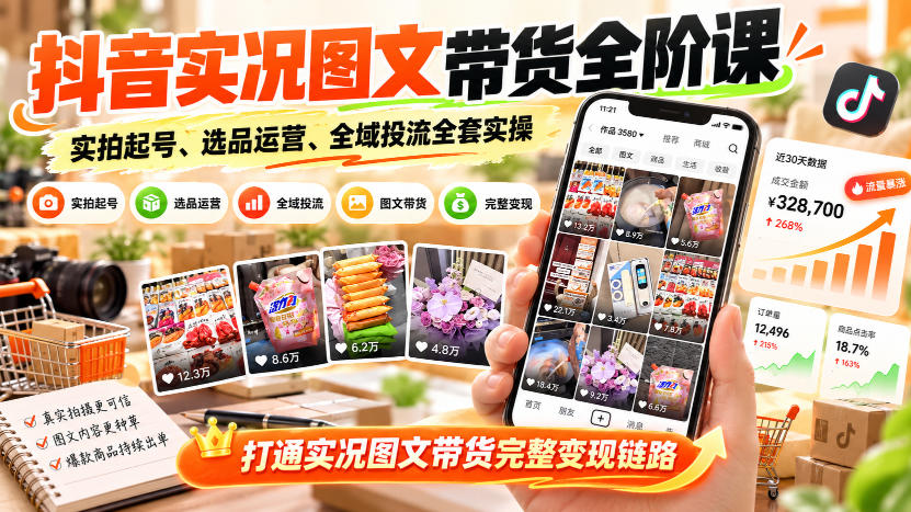 抖音实况图文带货全阶课｜实拍起号、选品运营、全域投流全套实操，打通实况图文带货完整变现链路-创业资源网