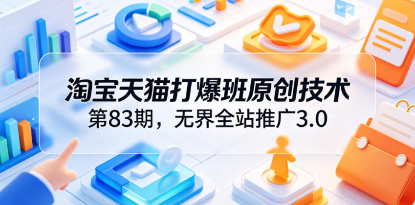 淘宝天猫打爆班原创技术第83期,无界全站推广3.0,实现店铺高投产爆单增收-创业资源网