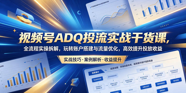 视频号ADQ投流实战干货课,全流程实操拆解,玩转账户搭建与流量优化,高效提升投放收益-创业资源网