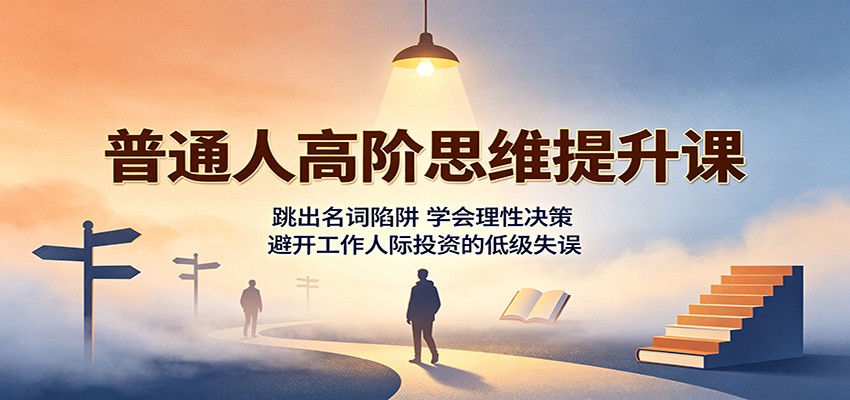 普通人高阶思维提升课：跳出名词陷阱，学会理性决策，避开工作人际投资的低级失误-创业资源网