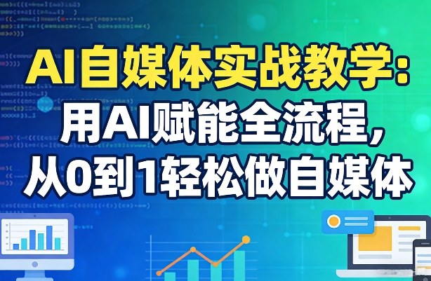 AI自媒体实战教学：用AI赋能全流程，从0到1轻松做自媒体-创业资源网
