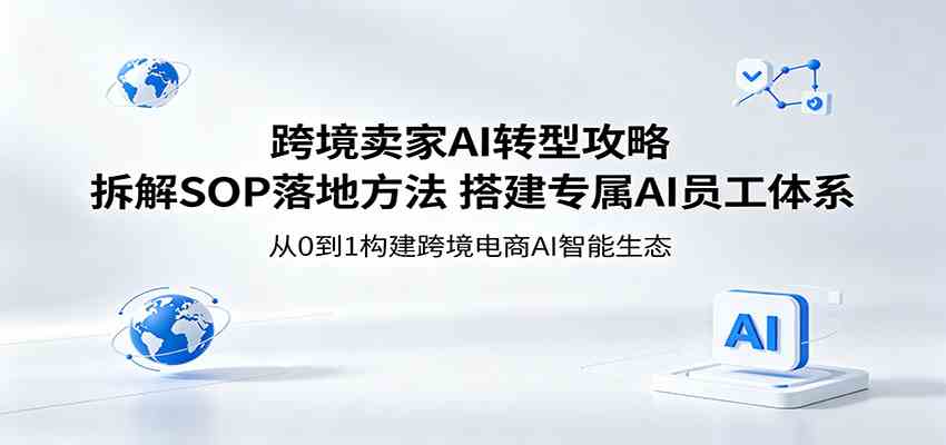 跨境卖家AI转型攻略：拆解SOP落地方法，搭建专属AI员工体系-创业资源网