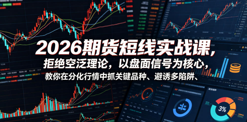 2026期货短线实战课，拒绝空泛理论，以盘面信号为核心，教你在分化行情中抓关键品种、避诱多陷阱（更新）-创业资源网