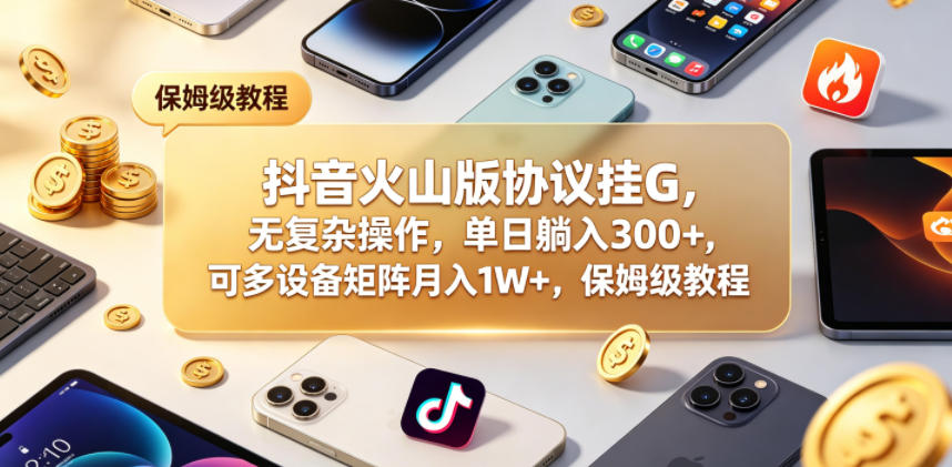抖音火山版协议挂G，无复杂操作，单日躺入300+，可多设备矩阵月入1W+，保姆级教程【揭秘】-创业资源网
