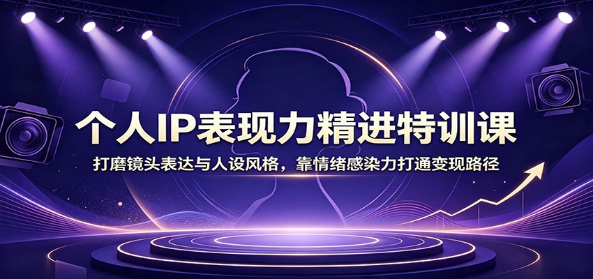个人IP表现力精进特训课：打磨镜头表达与人设风格，靠情绪感染力打通变现路径-创业资源网