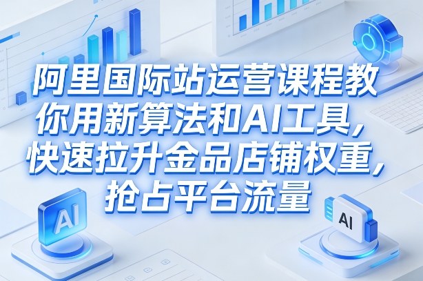 阿里国际站运营课程,教你用新算法和AI工具,快速拉升金品店铺权重,抢占平台流量(更新2026年08月)-创业资源网