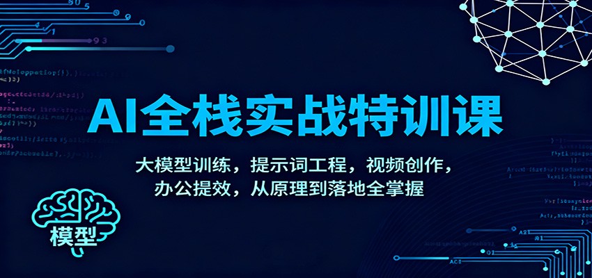 AI全栈实战特训课：大模型训练，提示词工程，视频创作，办公提效，从原理到落地全掌握-创业资源网
