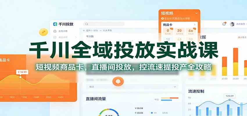千川全域投放实战课：短视频商品卡，直播间投放，控流速提投产全攻略-创业资源网