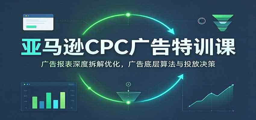 亚马逊CPC广告特训课：广告报表深度拆解优化，广告底层算法与投放决策【高阶】-创业资源网